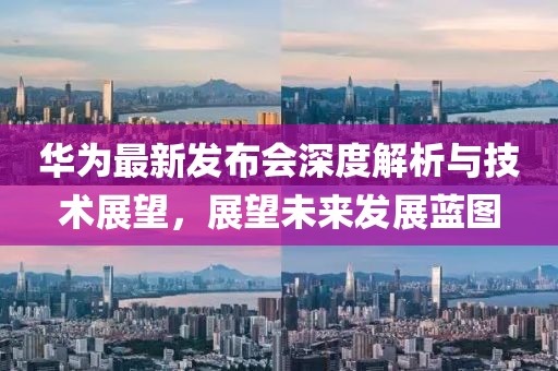 华为最新发布会深度解析与技术展望，展望未来发展蓝图