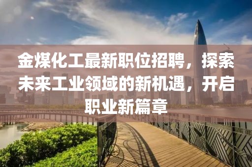 金煤化工最新职位招聘，探索未来工业领域的新机遇，开启职业新篇章