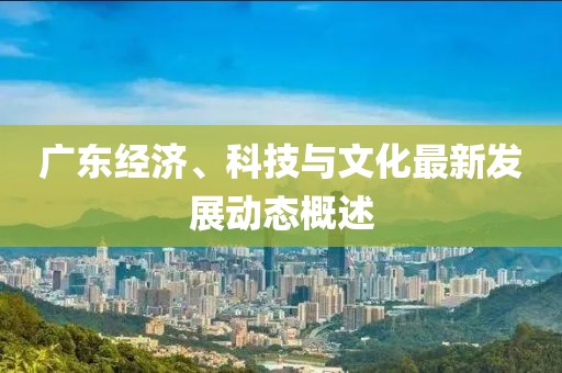 广东经济、科技与文化最新发展动态概述