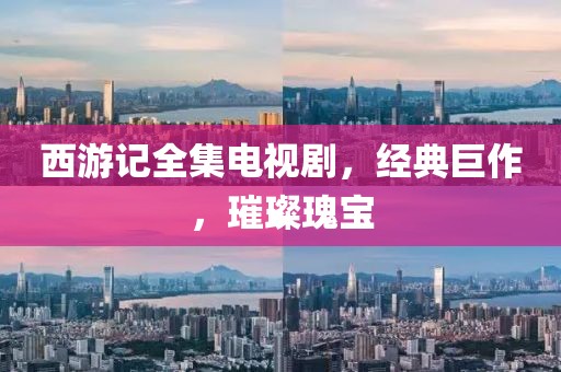 西游记全集电视剧，经典巨作，璀璨瑰宝