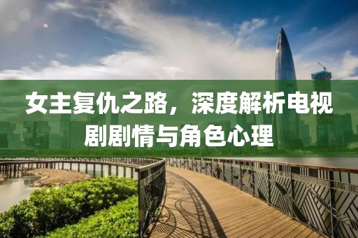 女主复仇之路，深度解析电视剧剧情与角色心理