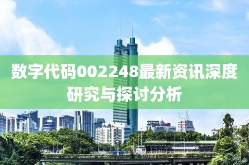 数字代码002248最新资讯深度研究与探讨分析