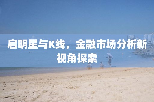 启明星与K线，金融市场分析新视角探索