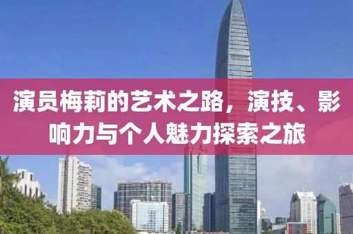 演员梅莉的艺术之路，演技、影响力与个人魅力探索之旅