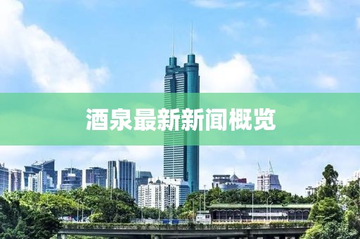 酒泉最新新闻概览
