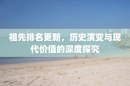 祖先排名更新，历史演变与现代价值的深度探究