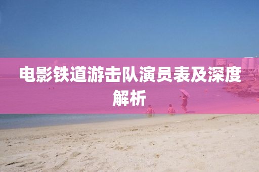 电影铁道游击队演员表及深度解析