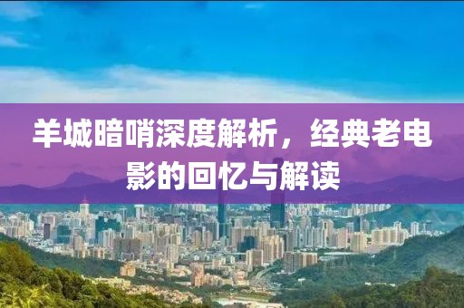 羊城暗哨深度解析，经典老电影的回忆与解读