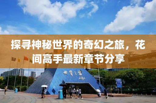 探寻神秘世界的奇幻之旅，花间高手最新章节分享