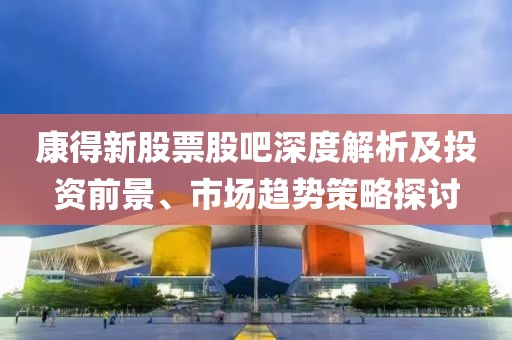 康得新股票股吧深度解析及投资前景、市场趋势策略探讨