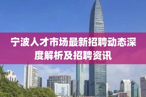 宁波人才市场最新招聘动态深度解析及招聘资讯