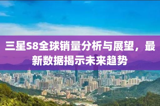 三星S8全球销量分析与展望，最新数据揭示未来趋势