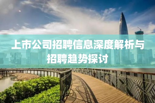 上市公司招聘信息深度解析与招聘趋势探讨