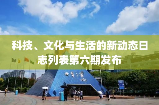 科技、文化与生活的新动态日志列表第六期发布