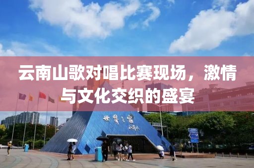 云南山歌对唱比赛现场，激情与文化交织的盛宴