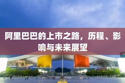 阿里巴巴的上市之路，历程、影响与未来展望