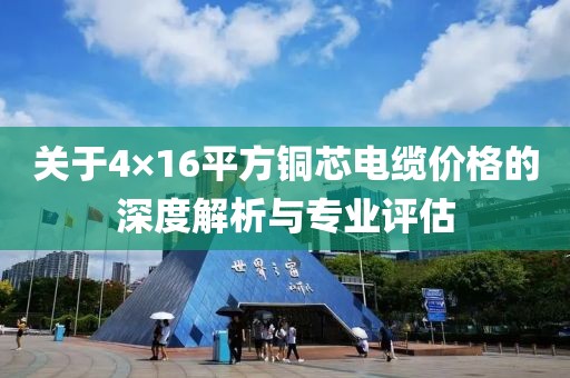 关于4×16平方铜芯电缆价格的深度解析与专业评估