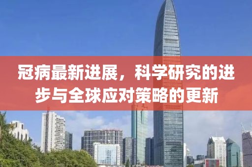冠病最新进展，科学研究的进步与全球应对策略的更新