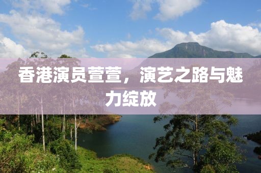 香港演员萱萱，演艺之路与魅力绽放