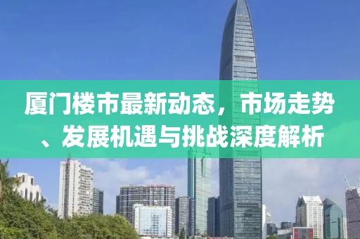 厦门楼市最新动态，市场走势、发展机遇与挑战深度解析