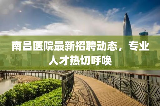 南昌医院最新招聘动态，专业人才热切呼唤