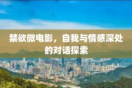 禁欲微电影，自我与情感深处的对话探索
