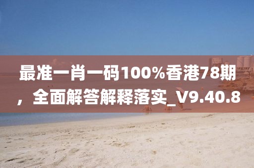 最准一肖一码100%香港78期，全面解答解释落实_V9.40.8