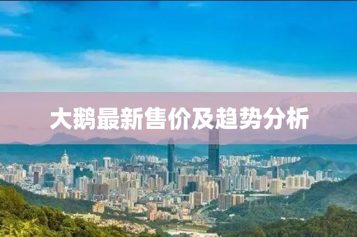 大鹅最新售价及趋势分析