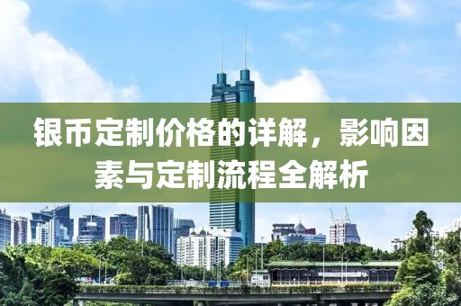 银币定制价格的详解，影响因素与定制流程全解析