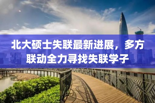 北大硕士失联最新进展，多方联动全力寻找失联学子
