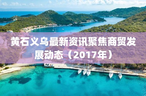 黄石义乌最新资讯聚焦商贸发展动态（2017年）