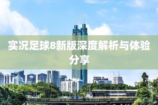 实况足球8新版深度解析与体验分享
