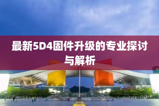 最新5D4固件升级的专业探讨与解析
