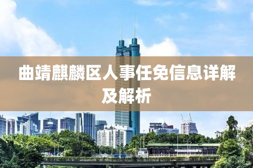 曲靖麒麟区人事任免信息详解及解析