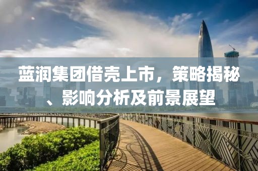 蓝润集团借壳上市，策略揭秘、影响分析及前景展望