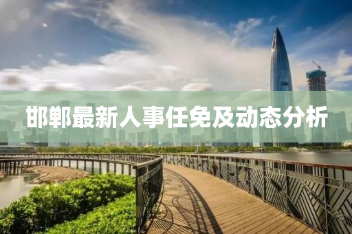 邯郸最新人事任免及动态分析
