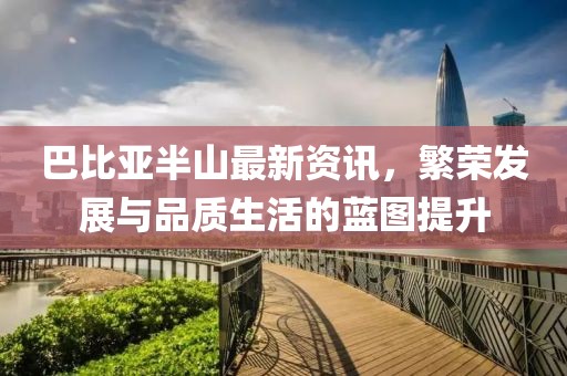 巴比亚半山最新资讯，繁荣发展与品质生活的蓝图提升