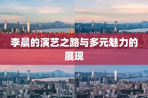 李晨的演艺之路与多元魅力的展现