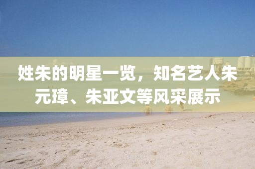 姓朱的明星一览，知名艺人朱元璋、朱亚文等风采展示