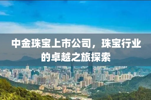 中金珠宝上市公司，珠宝行业的卓越之旅探索
