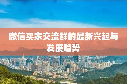 微信买家交流群的最新兴起与发展趋势
