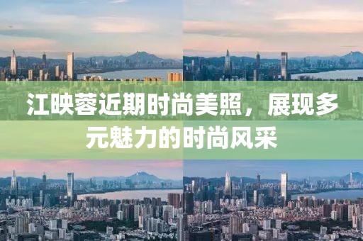 江映蓉近期时尚美照，展现多元魅力的时尚风采