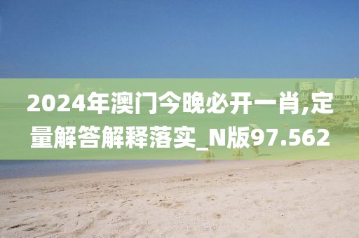 2024年澳门今晚必开一肖,定量解答解释落实_N版97.562