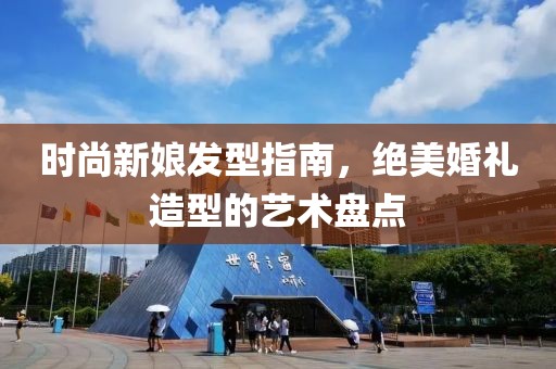 时尚新娘发型指南，绝美婚礼造型的艺术盘点