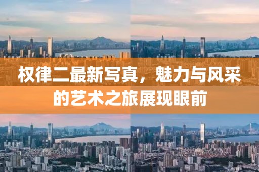 权律二最新写真，魅力与风采的艺术之旅展现眼前