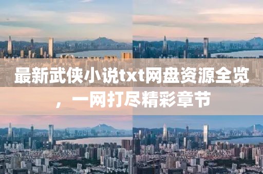 最新武侠小说txt网盘资源全览，一网打尽精彩章节