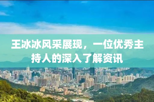 王冰冰风采展现，一位优秀主持人的深入了解资讯