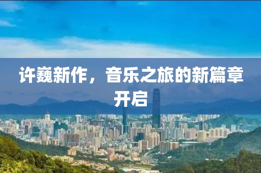 许巍新作，音乐之旅的新篇章开启