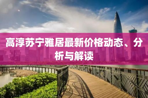 高淳苏宁雅居最新价格动态、分析与解读
