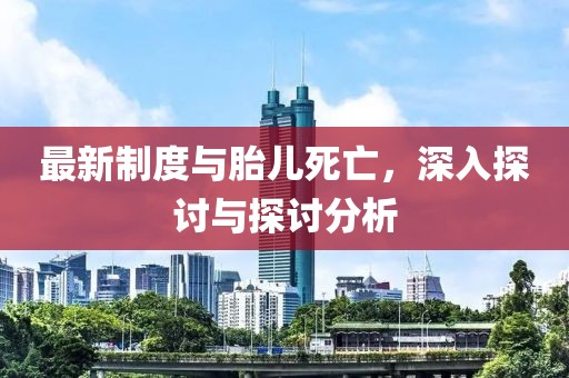 最新制度与胎儿死亡，深入探讨与探讨分析